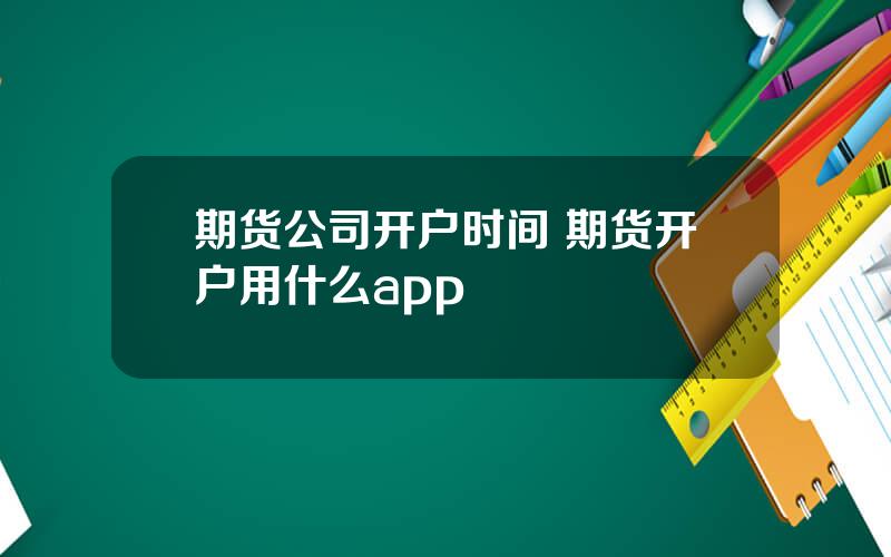 期货公司开户时间 期货开户用什么app